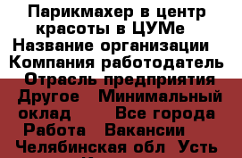 Парикмахер в центр красоты в ЦУМе › Название организации ­ Компания-работодатель › Отрасль предприятия ­ Другое › Минимальный оклад ­ 1 - Все города Работа » Вакансии   . Челябинская обл.,Усть-Катав г.